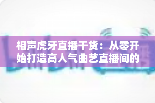 相声虎牙直播干货:从零开始打造高人气曲艺直播间的实战指南 相声虎牙直播干货:从零开始打造高人气曲艺直播间的实战指南