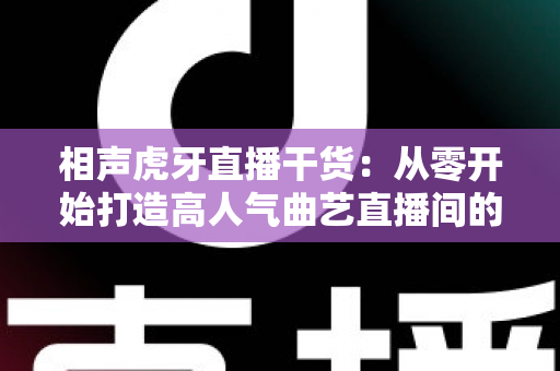 相声虎牙直播干货:从零开始打造高人气曲艺直播间的实战指南 相声虎牙直播干货:从零开始打造高人气曲艺直播间的实战指南
