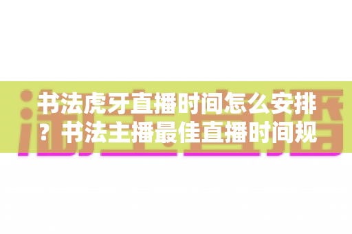 书法虎牙直播时间怎么安排?书法主播最佳直播时间规划全攻略 书法虎牙直播时间怎么安排?书法主播最佳直播时间规划全攻略