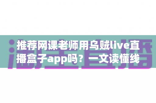 推荐网课老师用乌贼live直播盒子app吗?一文读懂线上教学直播工具的取舍 推荐网课老师用乌贼live直播盒子app吗?一文读懂线上教学直播工具的取舍