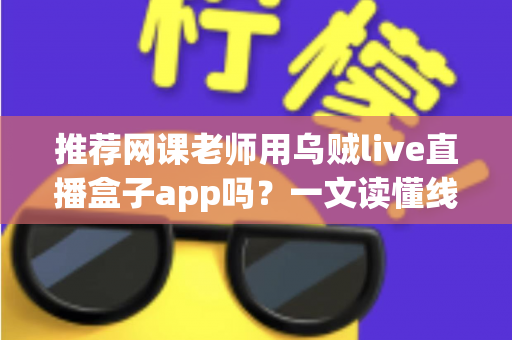 推荐网课老师用乌贼live直播盒子app吗?一文读懂线上教学直播工具的取舍 推荐网课老师用乌贼live直播盒子app吗?一文读懂线上教学直播工具的取舍
