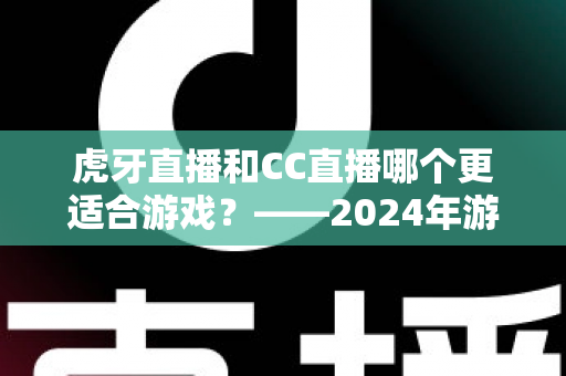 虎牙直播和CC直播哪个更适合游戏?——2024年游戏直播平台深度对比与选择指南 虎牙直播和CC直播哪个更适合游戏?——2024年游戏直播平台深度对比与选择指南