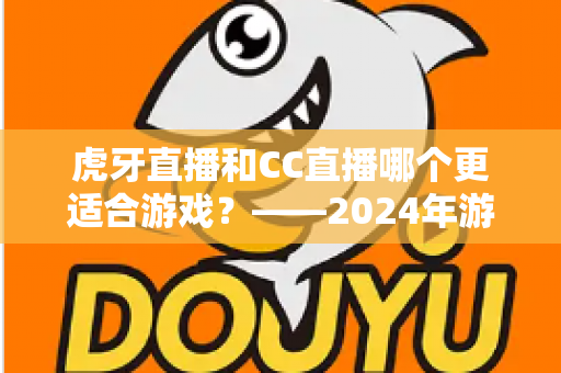 虎牙直播和CC直播哪个更适合游戏?——2024年游戏直播平台深度对比与选择指南 虎牙直播和CC直播哪个更适合游戏?——2024年游戏直播平台深度对比与选择指南