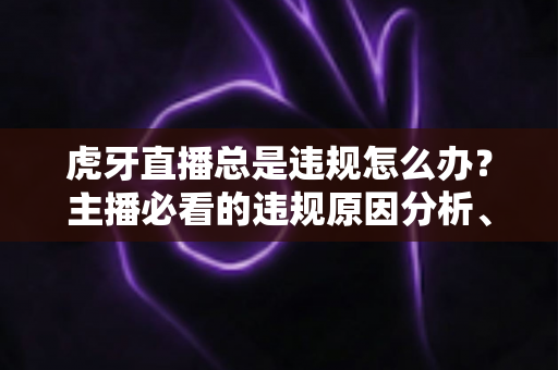 虎牙直播总是违规怎么办?主播必看的违规原因分析、申诉流程与预防指南全解析 虎牙直播总是违规怎么办?主播必看的违规原因分析、申诉流程与预防指南全解析