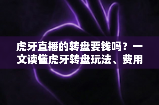 虎牙直播的转盘要钱吗?一文读懂虎牙转盘玩法、费用与理性参与指南 虎牙直播的转盘要钱吗?一文读懂虎牙转盘玩法、费用与理性参与指南