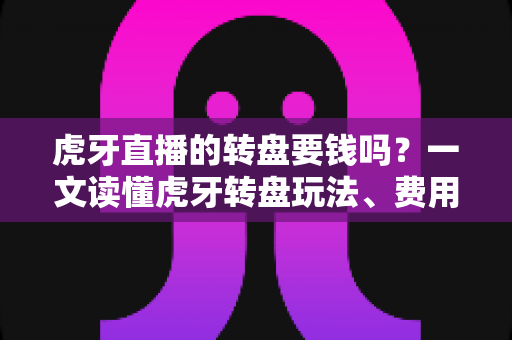 虎牙直播的转盘要钱吗?一文读懂虎牙转盘玩法、费用与理性参与指南 虎牙直播的转盘要钱吗?一文读懂虎牙转盘玩法、费用与理性参与指南