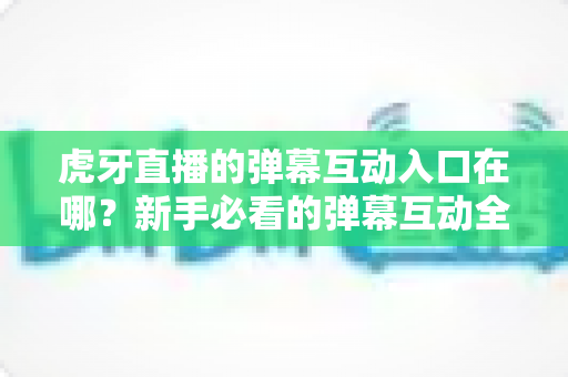 虎牙直播的弹幕互动入口在哪?新手必看的弹幕互动全攻略 虎牙直播的弹幕互动入口在哪?新手必看的弹幕互动全攻略