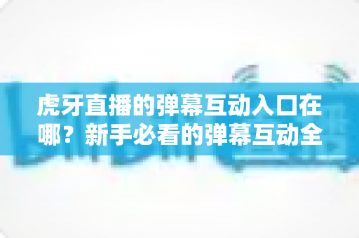 虎牙直播的弹幕互动入口在哪?新手必看的弹幕互动全攻略 虎牙直播的弹幕互动入口在哪?新手必看的弹幕互动全攻略