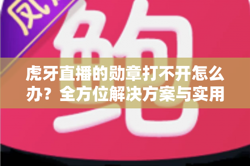 虎牙直播的勋章打不开怎么办?全方位解决方案与实用指南助你快速恢复 虎牙直播的勋章打不开怎么办?全方位解决方案与实用指南助你快速恢复