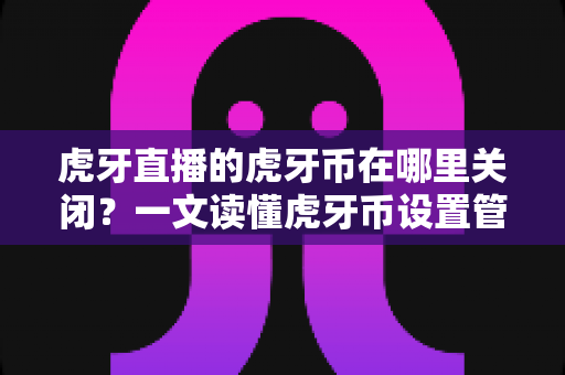 虎牙直播的虎牙币在哪里关闭?一文读懂虎牙币设置管理的全流程指南 虎牙直播的虎牙币在哪里关闭?一文读懂虎牙币设置管理的全流程指南