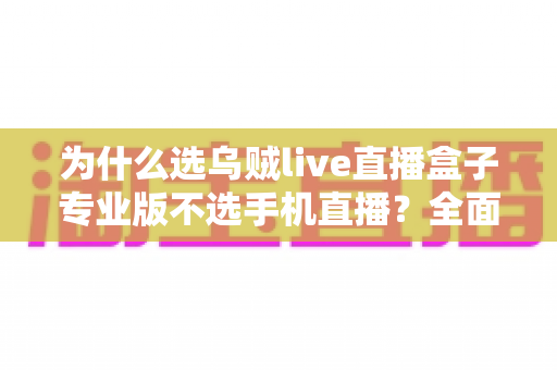 为什么选乌贼live直播盒子专业版不选手机直播？全面解析专业直播设备的五大核心优势