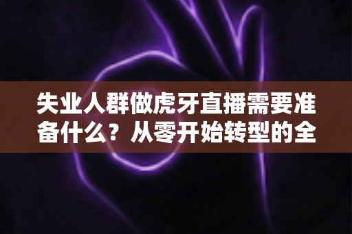 失业人群做虎牙直播需要准备什么?从零开始转型的全流程实用指南 失业人群做虎牙直播需要准备什么?从零开始转型的全流程实用指南