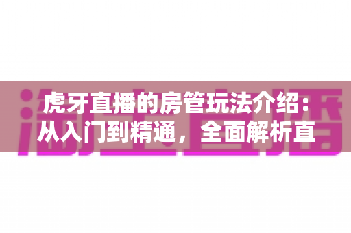 虎牙直播的房管玩法介绍:从入门到精通,全面解析直播间管理员职责、权限与成长攻略 虎牙直播的房管玩法介绍:从入门到精通,全面解析直播间管理员职责、权限与成长攻略