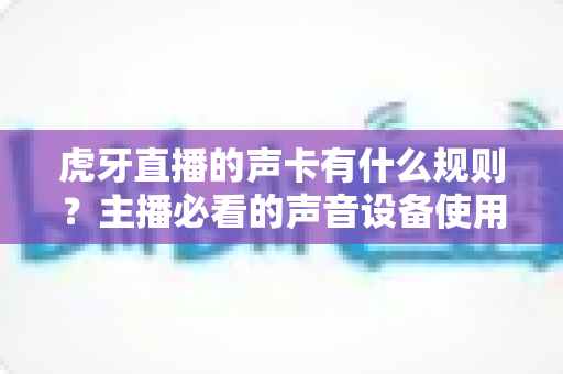虎牙直播的声卡有什么规则?主播必看的声音设备使用规范与避坑指南 虎牙直播的声卡有什么规则?主播必看的声音设备使用规范与避坑指南