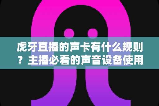 虎牙直播的声卡有什么规则?主播必看的声音设备使用规范与避坑指南 虎牙直播的声卡有什么规则?主播必看的声音设备使用规范与避坑指南