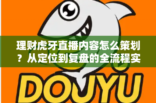 理财虎牙直播内容怎么策划？从定位到复盘的全流程实战指南