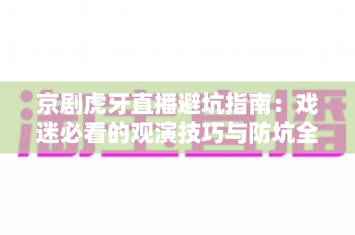 京剧虎牙直播避坑指南:戏迷必看的观演技巧与防坑全攻略 京剧虎牙直播避坑指南:戏迷必看的观演技巧与防坑全攻略