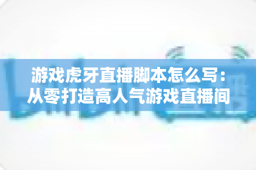游戏虎牙直播脚本怎么写:从零打造高人气游戏直播间的实战指南 游戏虎牙直播脚本怎么写:从零打造高人气游戏直播间的实战指南
