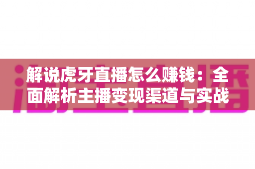 解说虎牙直播怎么赚钱:全面解析主播变现渠道与实战赚钱指南 解说虎牙直播怎么赚钱:全面解析主播变现渠道与实战赚钱指南