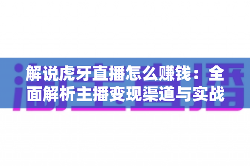解说虎牙直播怎么赚钱:全面解析主播变现渠道与实战赚钱指南 解说虎牙直播怎么赚钱:全面解析主播变现渠道与实战赚钱指南