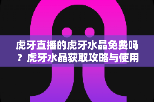 虎牙直播的虎牙水晶免费吗?虎牙水晶获取攻略与使用指南全解析 虎牙直播的虎牙水晶免费吗?虎牙水晶获取攻略与使用指南全解析