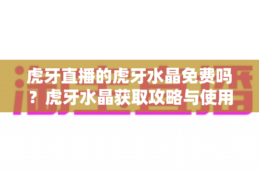 虎牙直播的虎牙水晶免费吗？虎牙水晶获取攻略与使用指南全解析