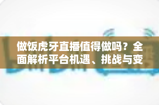 做饭虎牙直播值得做吗?全面解析平台机遇、挑战与变现前景,帮你做出明智选择 做饭虎牙直播值得做吗?全面解析平台机遇、挑战与变现前景,帮你做出明智选择