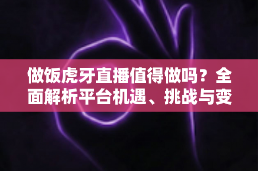 做饭虎牙直播值得做吗?全面解析平台机遇、挑战与变现前景,帮你做出明智选择 做饭虎牙直播值得做吗?全面解析平台机遇、挑战与变现前景,帮你做出明智选择