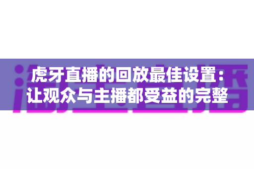 虎牙直播的回放最佳设置:让观众与主播都受益的完整优化指南 虎牙直播的回放最佳设置:让观众与主播都受益的完整优化指南