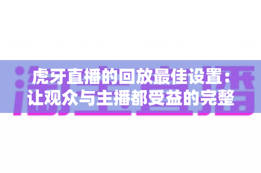 虎牙直播的回放最佳设置:让观众与主播都受益的完整优化指南 虎牙直播的回放最佳设置:让观众与主播都受益的完整优化指南
