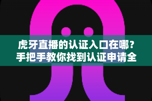 虎牙直播的认证入口在哪?手把手教你找到认证申请全流程指南 虎牙直播的认证入口在哪?手把手教你找到认证申请全流程指南