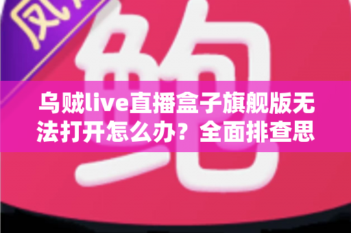 乌贼live直播盒子旗舰版无法打开怎么办？全面排查思路与实用解决方案汇总