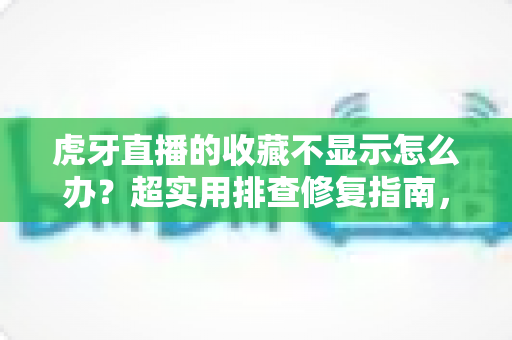 虎牙直播的收藏不显示怎么办?超实用排查修复指南,一键找回你的收藏内容 虎牙直播的收藏不显示怎么办?超实用排查修复指南,一键找回你的收藏内容