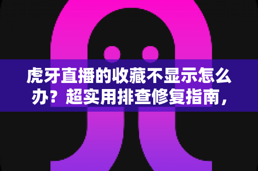 虎牙直播的收藏不显示怎么办?超实用排查修复指南,一键找回你的收藏内容 虎牙直播的收藏不显示怎么办?超实用排查修复指南,一键找回你的收藏内容