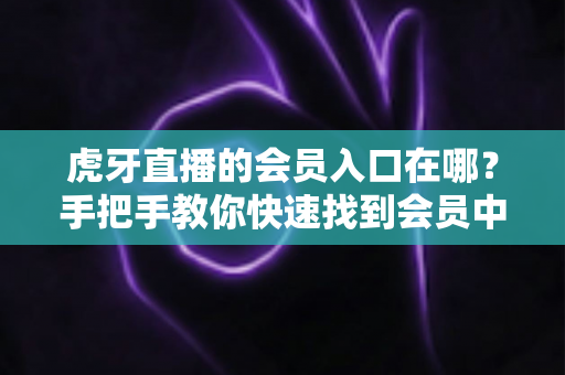 虎牙直播的会员入口在哪?手把手教你快速找到会员中心并解锁全部专属特权 虎牙直播的会员入口在哪?手把手教你快速找到会员中心并解锁全部专属特权