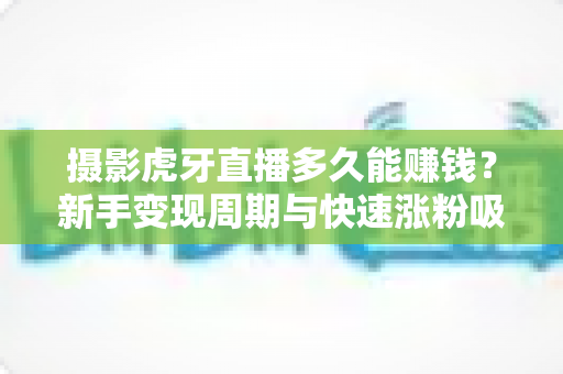 摄影虎牙直播多久能赚钱?新手变现周期与快速涨粉吸金全攻略 摄影虎牙直播多久能赚钱?新手变现周期与快速涨粉吸金全攻略