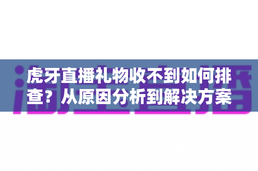 虎牙直播礼物收不到如何排查?从原因分析到解决方案的完整实用指南 虎牙直播礼物收不到如何排查?从原因分析到解决方案的完整实用指南