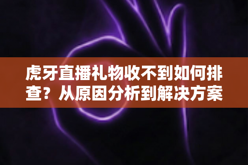 虎牙直播礼物收不到如何排查?从原因分析到解决方案的完整实用指南 虎牙直播礼物收不到如何排查?从原因分析到解决方案的完整实用指南