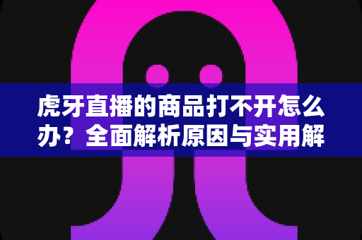 虎牙直播的商品打不开怎么办？全面解析原因与实用解决方法指南