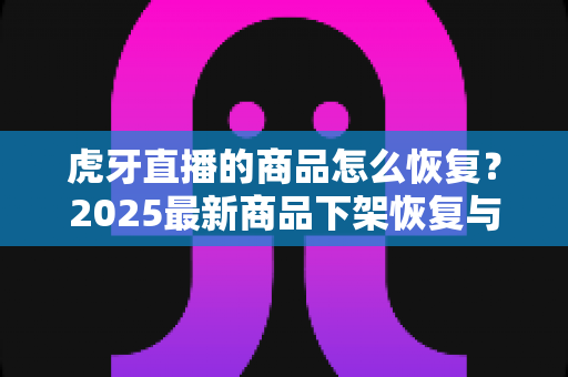 虎牙直播的商品怎么恢复?2025最新商品下架恢复与重新上架全攻略(主播必看) 虎牙直播的商品怎么恢复?2025最新商品下架恢复与重新上架全攻略(主播必看)