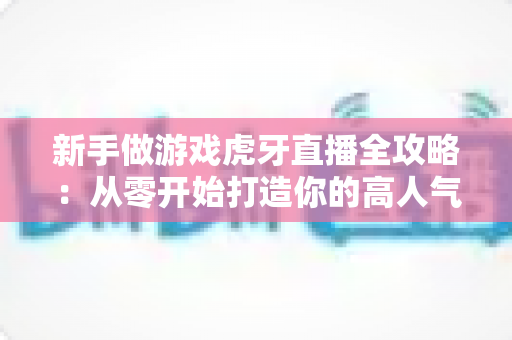 新手做游戏虎牙直播全攻略:从零开始打造你的高人气直播间 新手做游戏虎牙直播全攻略:从零开始打造你的高人气直播间
