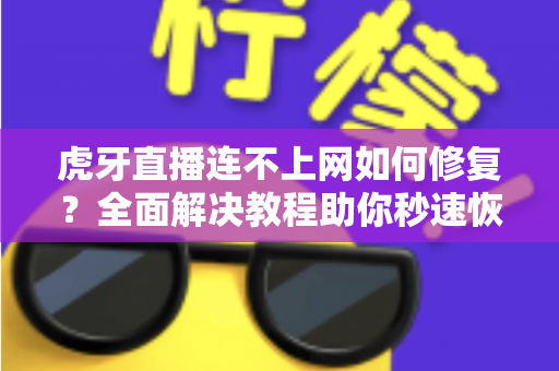 虎牙直播连不上网如何修复？全面解决教程助你秒速恢复观看体验