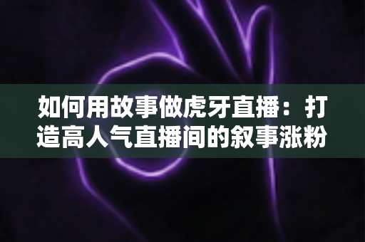 如何用故事做虎牙直播:打造高人气直播间的叙事涨粉全攻略 如何用故事做虎牙直播:打造高人气直播间的叙事涨粉全攻略