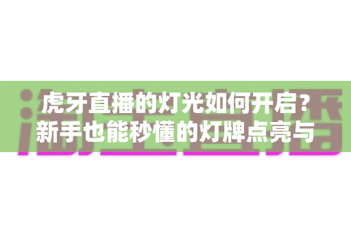 虎牙直播的灯光如何开启?新手也能秒懂的灯牌点亮与直播间灯光设置全攻略 虎牙直播的灯光如何开启?新手也能秒懂的灯牌点亮与直播间灯光设置全攻略