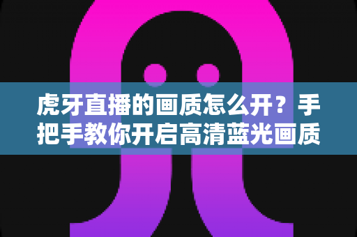 虎牙直播的画质怎么开？手把手教你开启高清蓝光画质，畅享极致观播体验