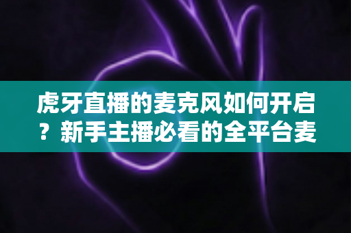 虎牙直播的麦克风如何开启?新手主播必看的全平台麦克风开启指南 虎牙直播的麦克风如何开启?新手主播必看的全平台麦克风开启指南