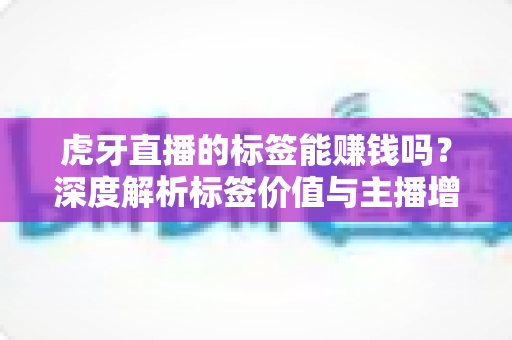 虎牙直播的标签能赚钱吗?深度解析标签价值与主播增收实用指南 虎牙直播的标签能赚钱吗?深度解析标签价值与主播增收实用指南