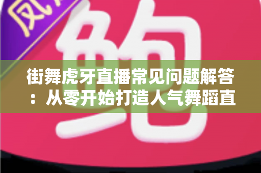 街舞虎牙直播常见问题解答:从零开始打造人气舞蹈直播间的全攻略 街舞虎牙直播常见问题解答:从零开始打造人气舞蹈直播间的全攻略