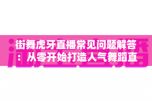 街舞虎牙直播常见问题解答：从零开始打造人气舞蹈直播间的全攻略
