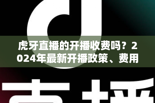 虎牙直播的开播收费吗?2024年最新开播政策、费用明细与赚钱攻略全解析 虎牙直播的开播收费吗?2024年最新开播政策、费用明细与赚钱攻略全解析